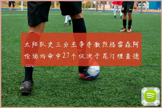 太阳队史三分王争夺激烈格雷森阿伦场均命中27个仅次于昆汀理查德森