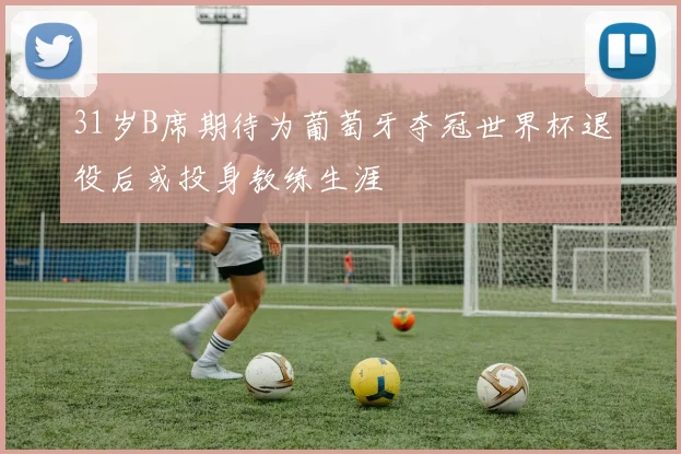31岁B席期待为葡萄牙夺冠世界杯退役后或投身教练生涯