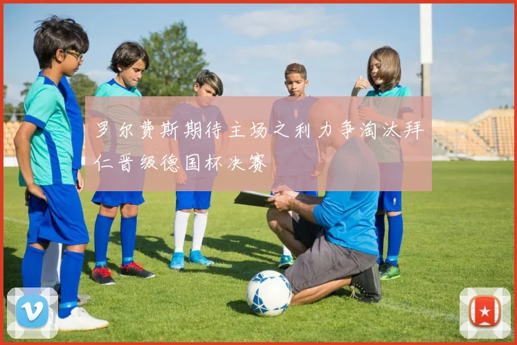 罗尔费斯期待主场之利力争淘汰拜仁晋级德国杯决赛
