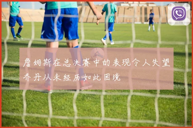 詹姆斯在总决赛中的表现令人失望乔丹从未经历如此困境