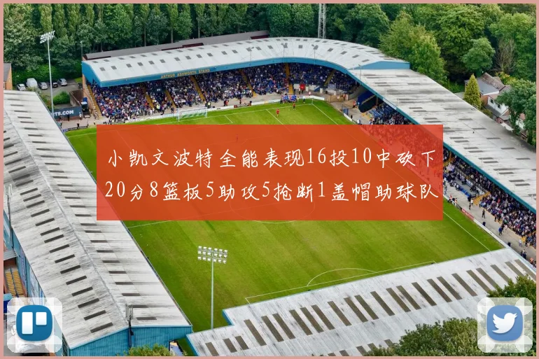小凯文波特全能表现16投10中砍下20分8篮板5助攻5抢断1盖帽助球队绝杀对手