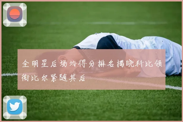 全明星后场均得分排名揭晓科比领衔比尔紧随其后