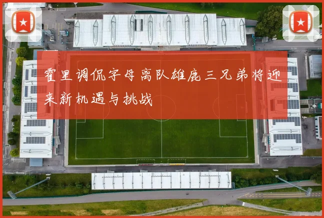 霍里调侃字母离队雄鹿三兄弟将迎来新机遇与挑战