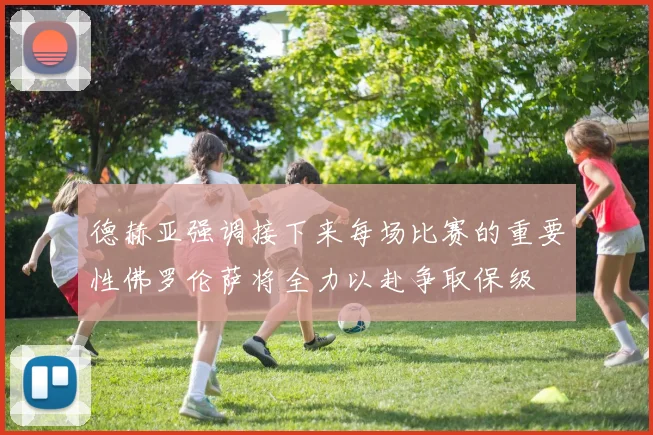 德赫亚强调接下来每场比赛的重要性佛罗伦萨将全力以赴争取保级