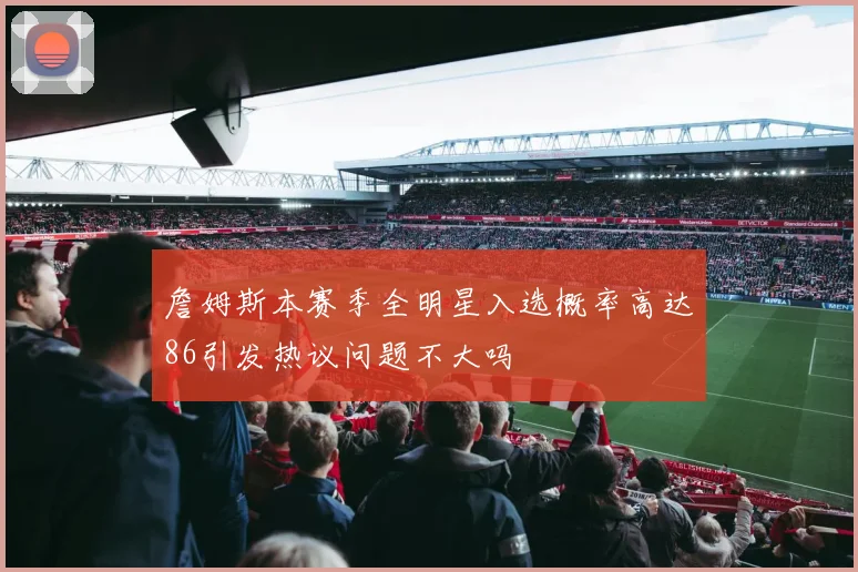 詹姆斯本赛季全明星入选概率高达86引发热议问题不大吗