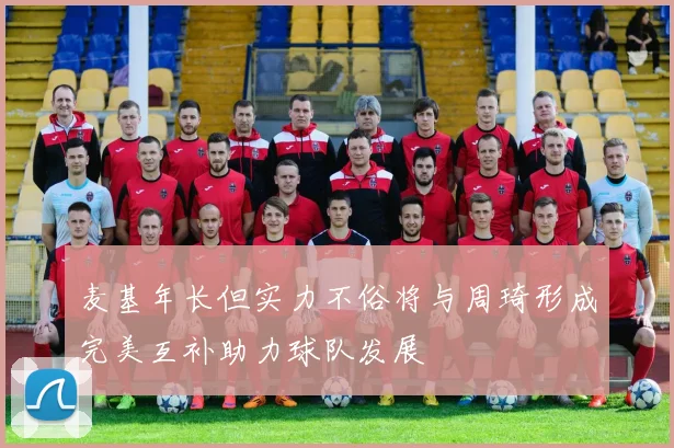麦基年长但实力不俗将与周琦形成完美互补助力球队发展