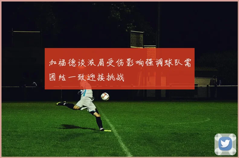 加福德谈浓眉受伤影响强调球队需团结一致迎接挑战