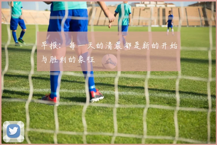 早报：每一天的清晨都是新的开始与胜利的象征
