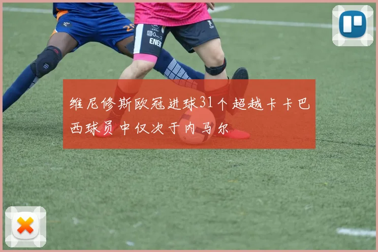 维尼修斯欧冠进球31个超越卡卡巴西球员中仅次于内马尔