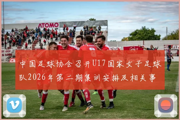 中国足球协会召开U17国家女子足球队2026年第二期集训安排及相关事项通知