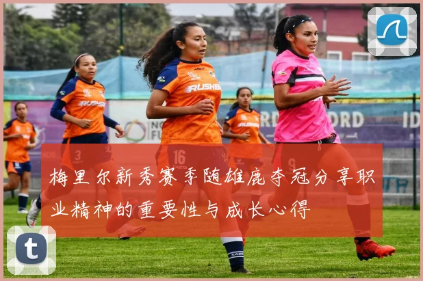 梅里尔新秀赛季随雄鹿夺冠分享职业精神的重要性与成长心得
