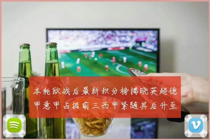 本轮欧战后最新积分榜揭晓英超德甲意甲占据前三西甲紧随其后升至第四