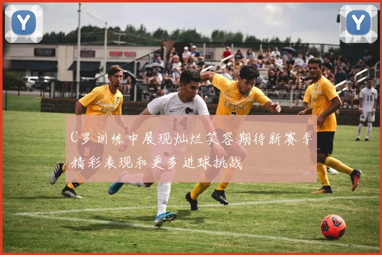 C罗训练中展现灿烂笑容期待新赛季精彩表现和更多进球挑战