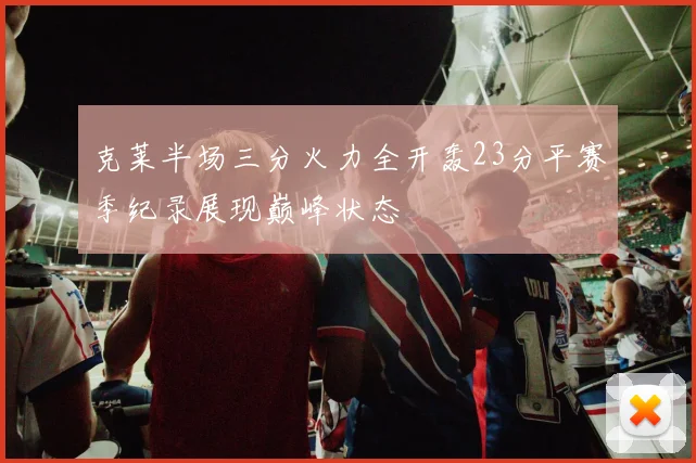 克莱半场三分火力全开轰23分平赛季纪录展现巅峰状态