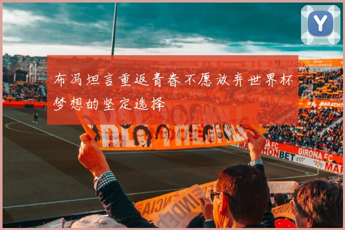 布冯坦言重返青春不愿放弃世界杯梦想的坚定选择