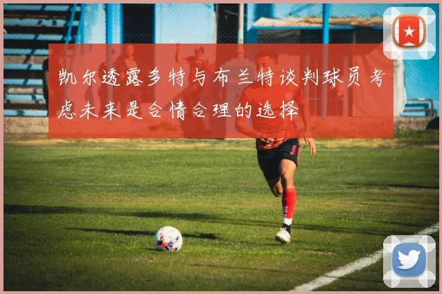 凯尔透露多特与布兰特谈判球员考虑未来是合情合理的选择