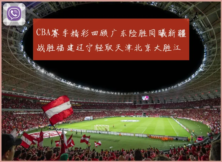 CBA赛季精彩回顾广东险胜同曦新疆战胜福建辽宁轻取天津北京大胜江苏