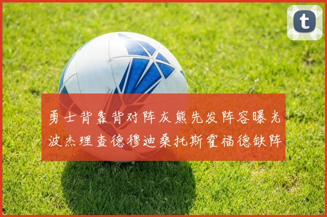 勇士背靠背对阵灰熊先发阵容曝光波杰理查德穆迪桑托斯霍福德缺阵追梦