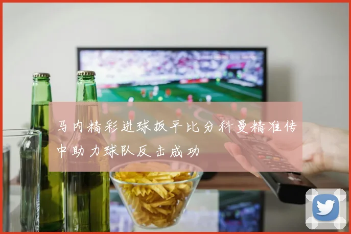 马内精彩进球扳平比分科曼精准传中助力球队反击成功