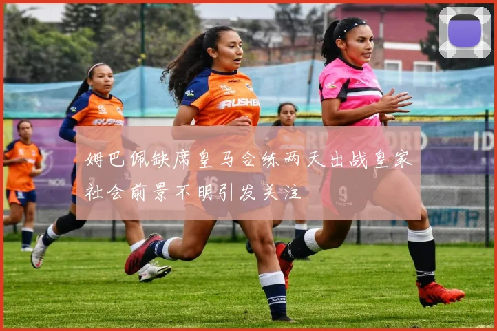 姆巴佩缺席皇马合练两天出战皇家社会前景不明引发关注