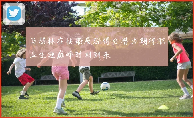 马瑟林在快船展现得分潜力期待职业生涯巅峰时刻到来